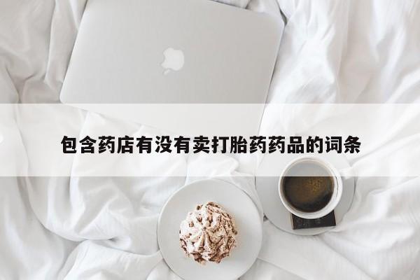 私人卖打胎药微信号,亲测有效！包含药店有没有卖打胎药药品的词条