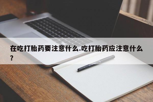 私人卖打胎药微信号,亲测有效！在吃打胎药要注意什么.吃打胎药应注意什么？