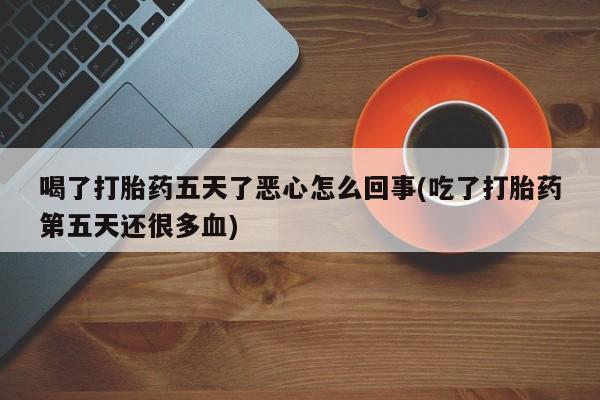 私人卖打胎药微信号,亲测有效！喝了打胎药五天了恶心怎么回事(吃了打胎药第五天还很多血)