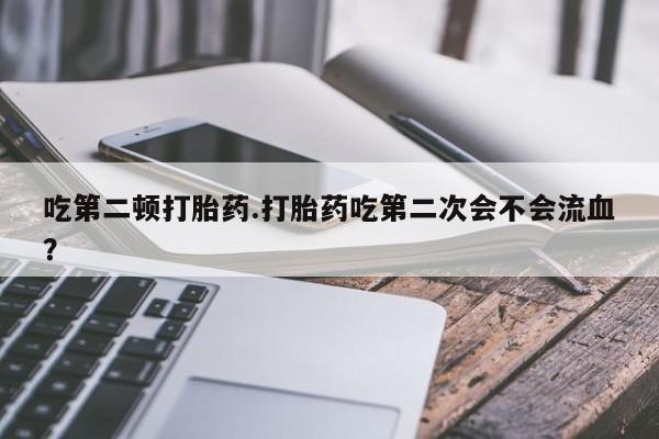 私人卖打胎药微信号,亲测有效！吃第二顿打胎药.打胎药吃第二次会不会流血？