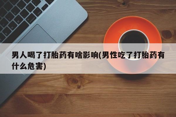 私人卖打胎药微信号,亲测有效！男人喝了打胎药有啥影响(男性吃了打胎药有什么危害)