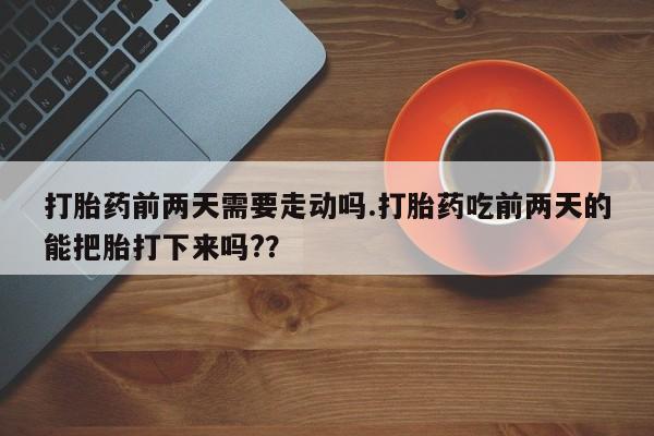私人卖打胎药微信号,亲测有效！打胎药前两天需要走动吗.打胎药吃前两天的能把胎打下来吗?？