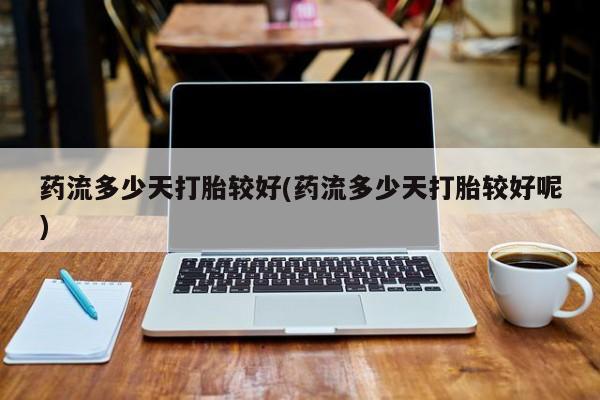私人卖打胎药微信号,亲测有效！药流多少天打胎较好(药流多少天打胎较好呢)