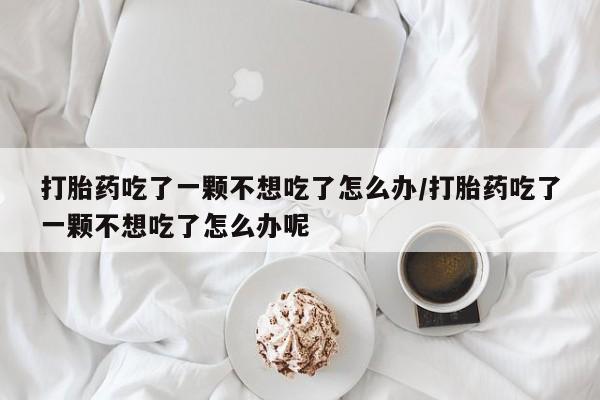 私人卖打胎药微信号,亲测有效！打胎药吃了一颗不想吃了怎么办/打胎药吃了一颗不想吃了怎么办呢