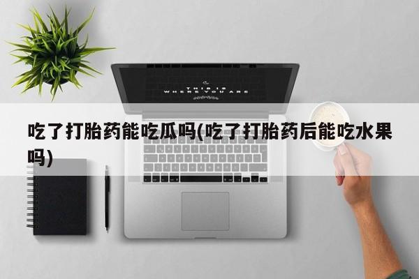 私人卖打胎药微信号,亲测有效！吃了打胎药能吃瓜吗(吃了打胎药后能吃水果吗)
