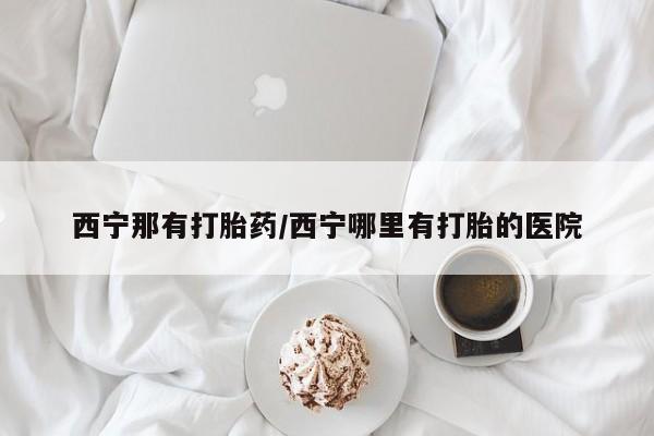 私人卖打胎药微信号,亲测有效！西宁那有打胎药/西宁哪里有打胎的医院