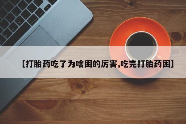 私人卖打胎药微信号,亲测有效！【打胎药吃了为啥困的厉害,吃完打胎药困】