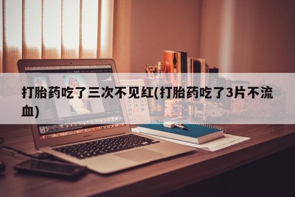 私人卖打胎药微信号,亲测有效！打胎药吃了三次不见红(打胎药吃了3片不流血)