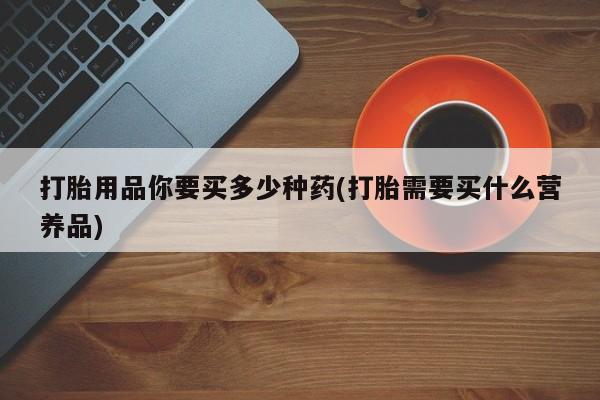 私人卖打胎药微信号,亲测有效！打胎用品你要买多少种药(打胎需要买什么营养品)