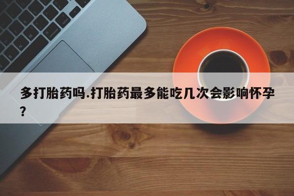 私人卖打胎药微信号,亲测有效！多打胎药吗.打胎药最多能吃几次会影响怀孕？