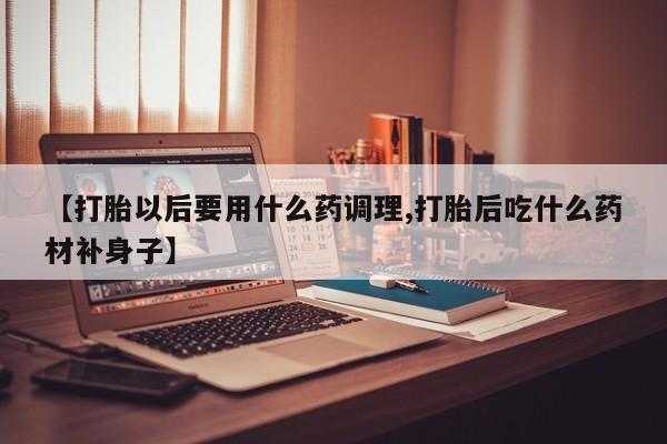 私人卖打胎药微信号,亲测有效！【打胎以后要用什么药调理,打胎后吃什么药材补身子】
