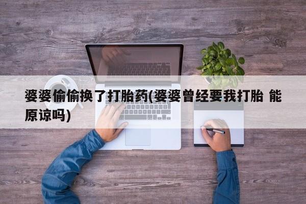 私人卖打胎药微信号,亲测有效！婆婆偷偷换了打胎药(婆婆曾经要我打胎 能原谅吗)