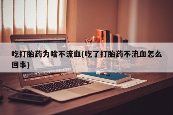 私人卖打胎药微信号,亲测有效！吃打胎药为啥不流血(吃了打胎药不流血怎么回事)