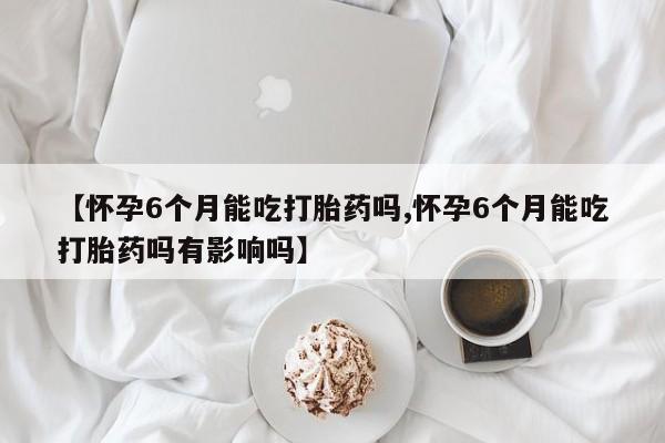 私人卖打胎药微信号,亲测有效！【怀孕6个月能吃打胎药吗,怀孕6个月能吃打胎药吗有影响吗】