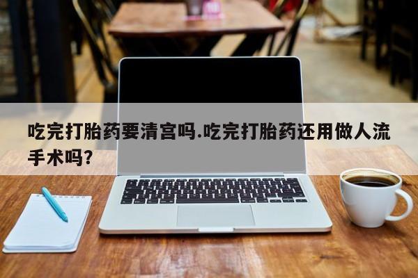 私人卖打胎药微信号,亲测有效！吃完打胎药要清宫吗.吃完打胎药还用做人流手术吗？