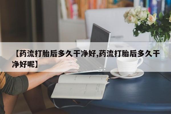 私人卖打胎药微信号,亲测有效！【药流打胎后多久干净好,药流打胎后多久干净好呢】