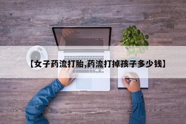 私人卖打胎药微信号,亲测有效！【女子药流打胎,药流打掉孩子多少钱】