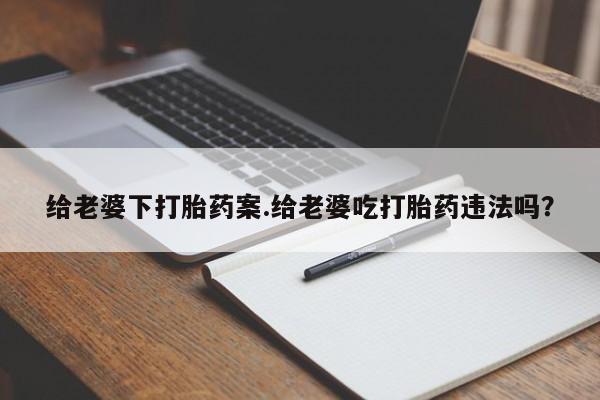 私人卖打胎药微信号,亲测有效！给老婆下打胎药案.给老婆吃打胎药违法吗？