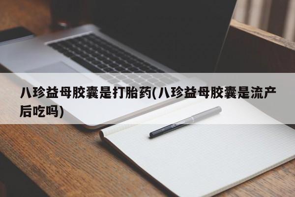 私人卖打胎药微信号,亲测有效！八珍益母胶囊是打胎药(八珍益母胶囊是流产后吃吗)