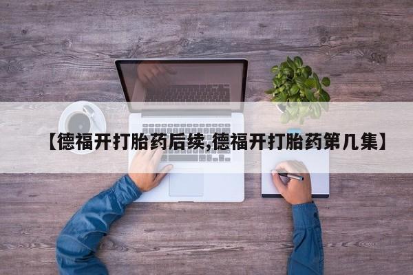 私人卖打胎药微信号,亲测有效！【德福开打胎药后续,德福开打胎药第几集】