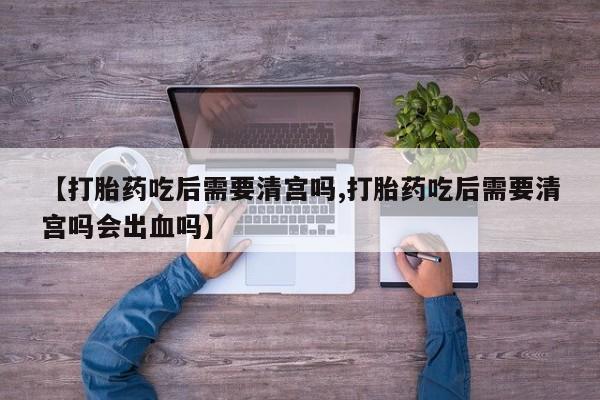 私人卖打胎药微信号,亲测有效！【打胎药吃后需要清宫吗,打胎药吃后需要清宫吗会出血吗】
