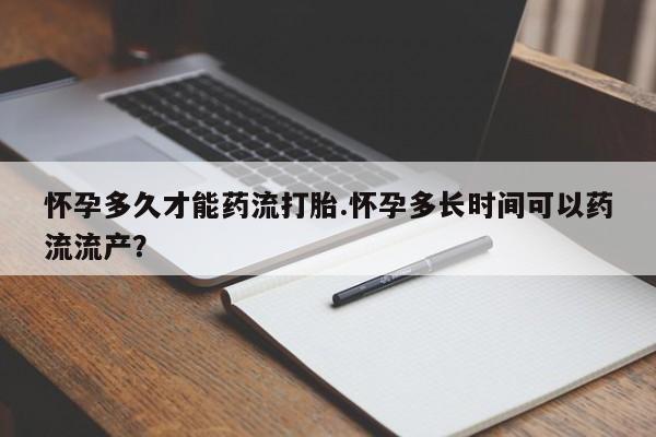 私人卖打胎药微信号,亲测有效！怀孕多久才能药流打胎.怀孕多长时间可以药流流产？