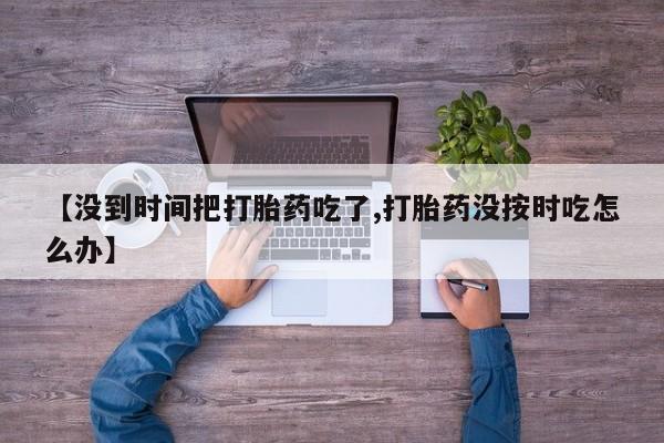私人卖打胎药微信号,亲测有效!【没到时间把打胎药吃了,打胎药没按时吃怎么办】