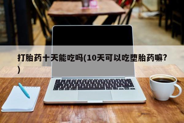 私人卖打胎药微信号,亲测有效!打胎药十天能吃吗(10天可以吃堕胎药嘛?)