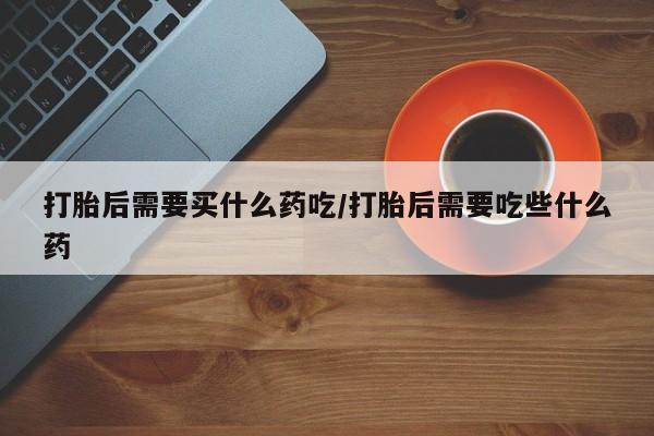 私人卖打胎药微信号,亲测有效!打胎后需要买什么药吃/打胎后需要吃些什么药