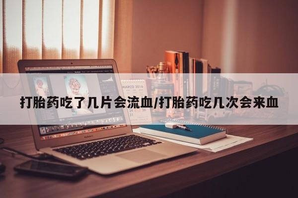 私人卖打胎药微信号,亲测有效！打胎药吃了几片会流血/打胎药吃几次会来血