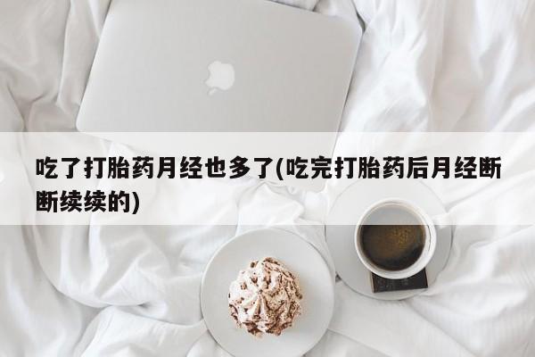 私人卖打胎药微信号,亲测有效！吃了打胎药月经也多了(吃完打胎药后月经断断续续的)
