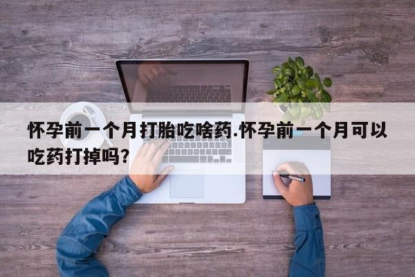 私人卖打胎药微信号,亲测有效！怀孕前一个月打胎吃啥药.怀孕前一个月可以吃药打掉吗？