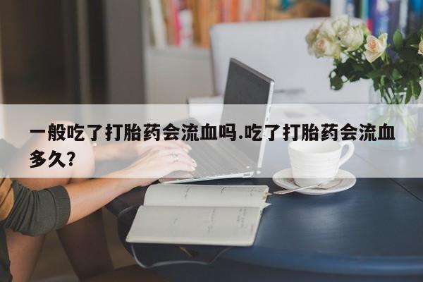 私人卖打胎药微信号,亲测有效！一般吃了打胎药会流血吗.吃了打胎药会流血多久？