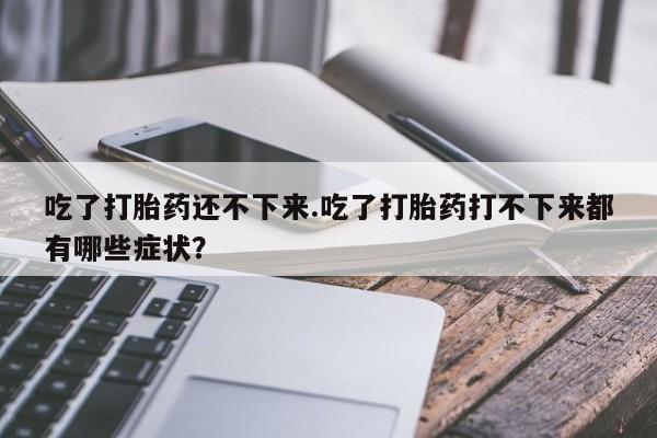 私人卖打胎药微信号,亲测有效！吃了打胎药还不下来.吃了打胎药打不下来都有哪些症状？