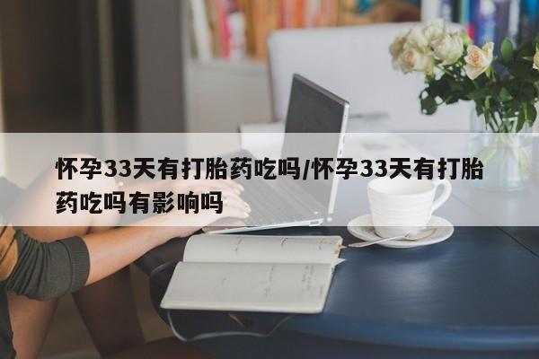 私人卖打胎药微信号,亲测有效！怀孕33天有打胎药吃吗/怀孕33天有打胎药吃吗有影响吗