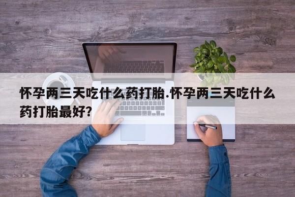 私人卖打胎药微信号,亲测有效！怀孕两三天吃什么药打胎.怀孕两三天吃什么药打胎最好？