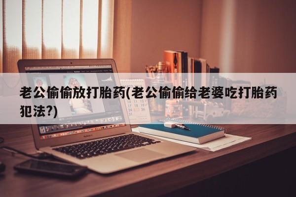 私人卖打胎药微信号,亲测有效！老公偷偷放打胎药(老公偷偷给老婆吃打胎药犯法?)