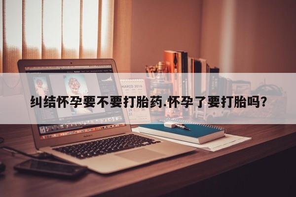 私人卖打胎药微信号,亲测有效!纠结怀孕要不要打胎药.怀孕了要打胎吗?