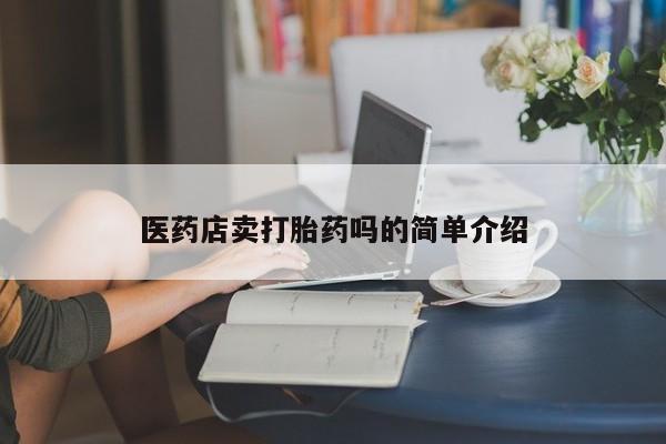 私人卖打胎药微信号,亲测有效！医药店卖打胎药吗的简单介绍