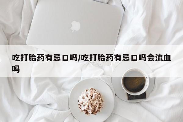 私人卖打胎药微信号,亲测有效！吃打胎药有忌口吗/吃打胎药有忌口吗会流血吗
