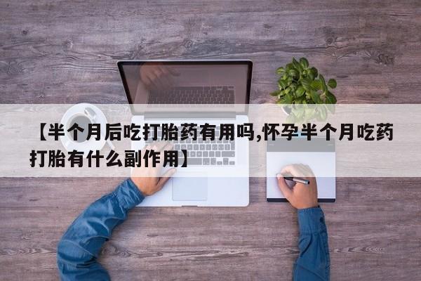 私人卖打胎药微信号,亲测有效!【半个月后吃打胎药有用吗,怀孕半个月吃药打胎有什么副作用】