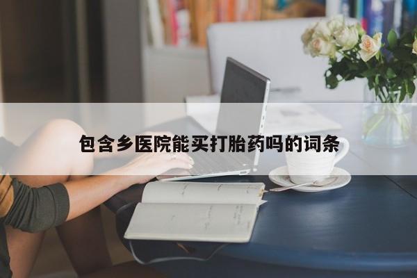私人卖打胎药微信号,亲测有效！包含乡医院能买打胎药吗的词条