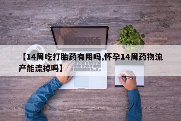 私人卖打胎药微信号,亲测有效！【14周吃打胎药有用吗,怀孕14周药物流产能流掉吗】