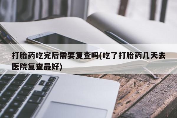 私人卖打胎药微信号,亲测有效！打胎药吃完后需要复查吗(吃了打胎药几天去医院复查最好)