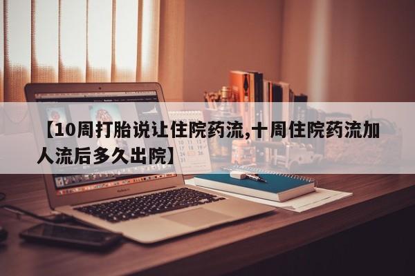 私人卖打胎药微信号,亲测有效！【10周打胎说让住院药流,十周住院药流加人流后多久出院】