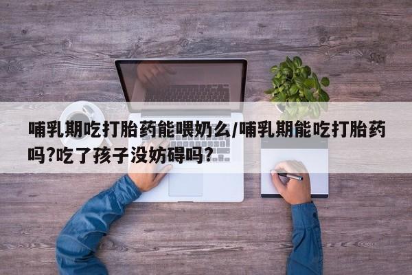 私人卖打胎药微信号,亲测有效！哺乳期吃打胎药能喂奶么/哺乳期能吃打胎药吗?吃了孩子没妨碍吗?