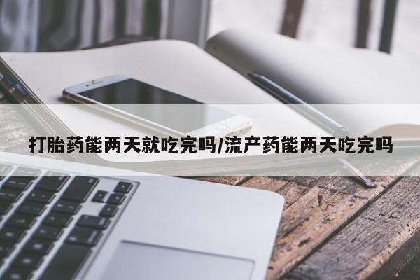 私人卖打胎药微信号,亲测有效！打胎药能两天就吃完吗/流产药能两天吃完吗